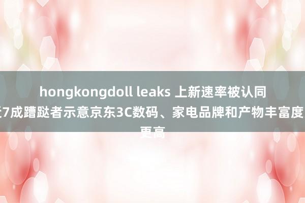 hongkongdoll leaks 上新速率被认同，近7成蹧跶者示意京东3C数码、家电品牌和产物丰富度更高