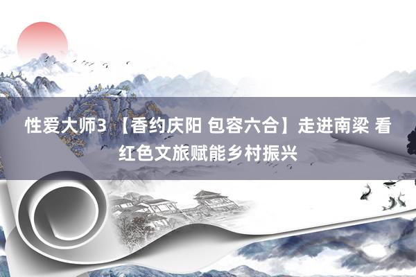 性爱大师3 【香约庆阳 包容六合】走进南梁 看红色文旅赋能乡村振兴