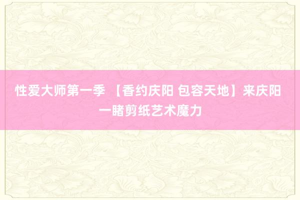 性爱大师第一季 【香约庆阳 包容天地】来庆阳 一睹剪纸艺术魔力