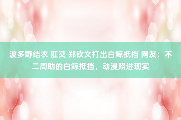波多野结衣 肛交 郑钦文打出白鲸抵挡 网友：不二周助的白鲸抵挡，动漫照进现实