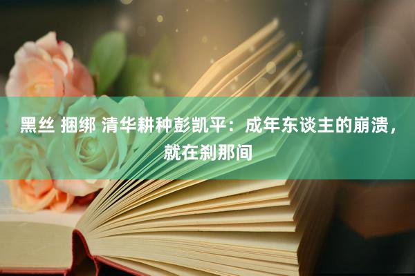 黑丝 捆绑 清华耕种彭凯平：成年东谈主的崩溃，就在刹那间