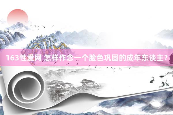 163性爱网 怎样作念一个脸色巩固的成年东谈主？