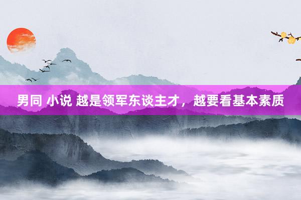 男同 小说 越是领军东谈主才，越要看基本素质