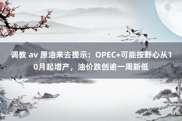 调教 av 原油来去提示：OPEC+可能按野心从10月起增产，油价跌创逾一周新低