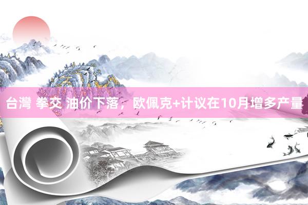 台灣 拳交 油价下落，欧佩克+计议在10月增多产量