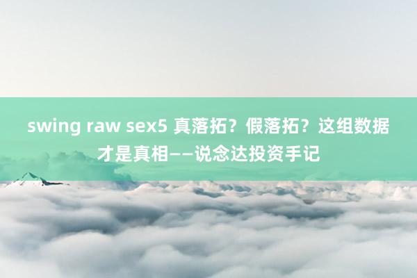 swing raw sex5 真落拓？假落拓？这组数据才是真相——说念达投资手记