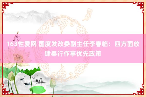 163性爱网 国度发改委副主任李春临：四方面放肆奉行作事优先政策