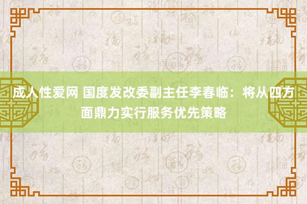 成人性爱网 国度发改委副主任李春临：将从四方面鼎力实行服务优先策略
