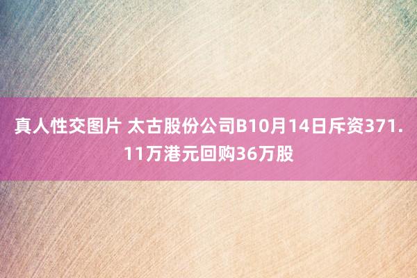 真人性交图片 太古股份公司B10月14日斥资371.11万港元回购36万股