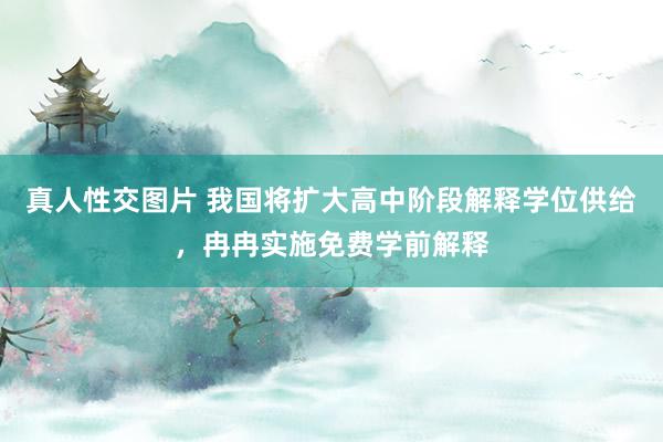 真人性交图片 我国将扩大高中阶段解释学位供给，冉冉实施免费学前解释