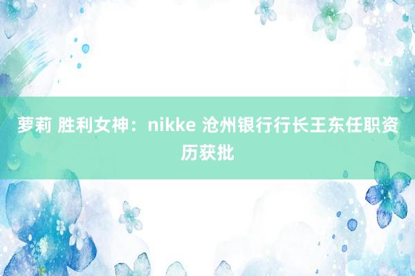 萝莉 胜利女神：nikke 沧州银行行长王东任职资历获批