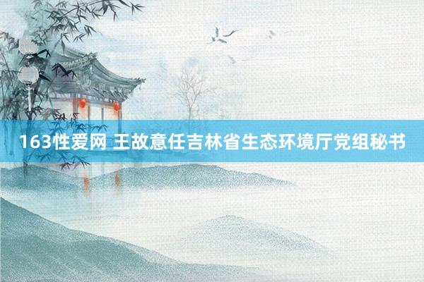 163性爱网 王故意任吉林省生态环境厅党组秘书