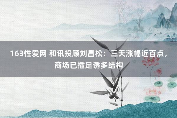 163性爱网 和讯投顾刘昌松：三天涨幅近百点，商场已插足诱多结构
