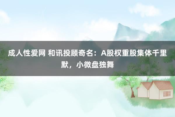 成人性爱网 和讯投顾奇名：A股权重股集体千里默，小微盘独舞