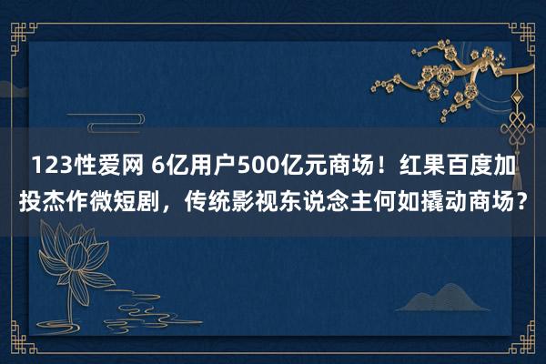 123性爱网 6亿用户500亿元商场！红果百度加投杰作微短剧，传统影视东说念主何如撬动商场？