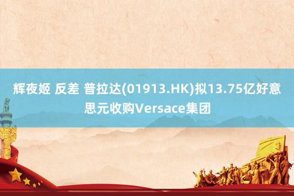 辉夜姬 反差 普拉达(01913.HK)拟13.75亿好意思元收购Versace集团