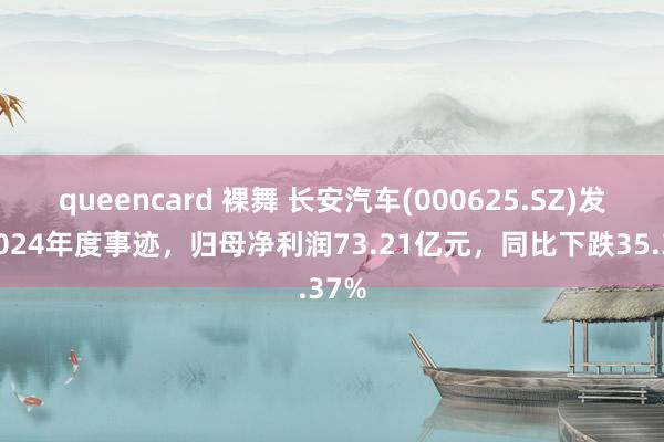 queencard 裸舞 长安汽车(000625.SZ)发布2024年度事迹，归母净利润73.21亿元，同比下跌35.37%